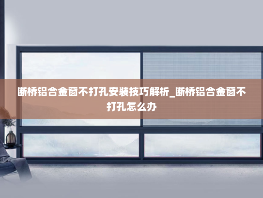 断桥铝合金窗不打孔安装技巧解析_断桥铝合金窗不打孔怎么办