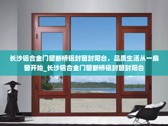 长沙铝合金门窗断桥铝封窗封阳台，品质生活从一扇窗开始_长沙铝合金门窗断桥铝封窗封阳台