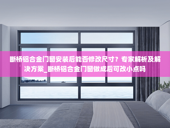 断桥铝合金门窗安装后能否修改尺寸？专家解析及解决方案_断桥铝合金门窗做成后可改小点吗