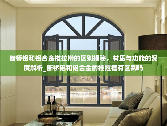 断桥铝和铝合金推拉槽的区别揭秘，材质与功能的深度解析_断桥铝和铝合金的推拉槽有区别吗