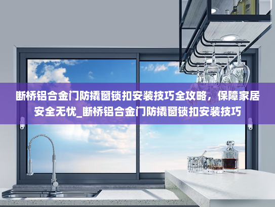 断桥铝合金门防撬窗锁扣安装技巧全攻略，保障家居安全无忧_断桥铝合金门防撬窗锁扣安装技巧