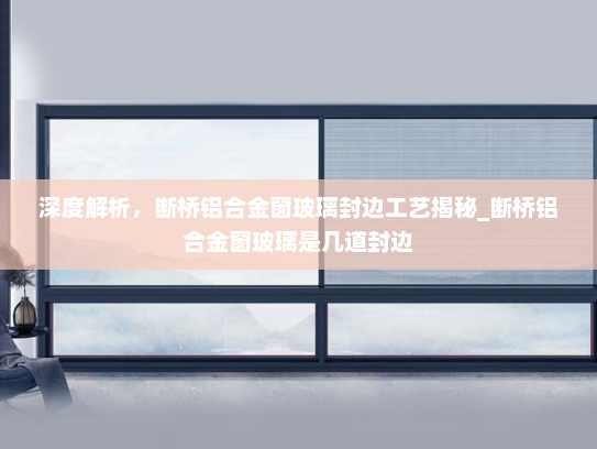 深度解析，断桥铝合金窗玻璃封边工艺揭秘_断桥铝合金窗玻璃是几道封边