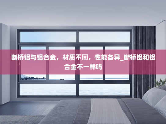 断桥铝与铝合金，材质不同，性能各异_断桥铝和铝合金不一样吗