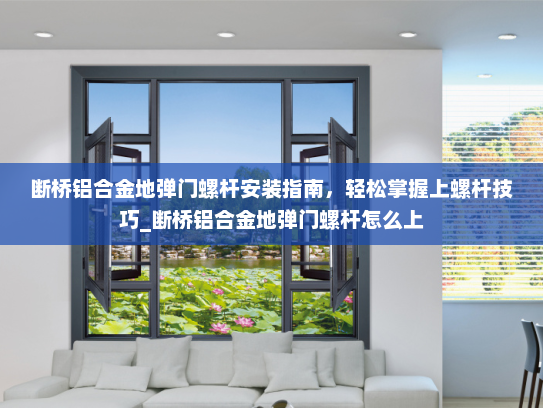 断桥铝合金地弹门螺杆安装指南，轻松掌握上螺杆技巧_断桥铝合金地弹门螺杆怎么上