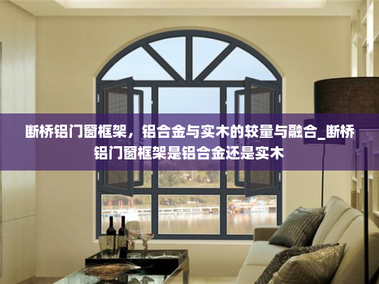 断桥铝门窗框架，铝合金与实木的较量与融合_断桥铝门窗框架是铝合金还是实木
