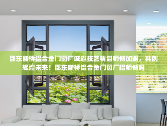 邵东断桥铝合金门窗厂诚邀技艺精湛师傅加盟，共创辉煌未来！邵东断桥铝合金门窗厂招师傅吗