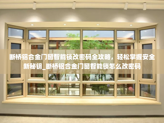 断桥铝合金门窗智能锁改密码全攻略，轻松掌握安全新秘钥_断桥铝合金门窗智能锁怎么改密码