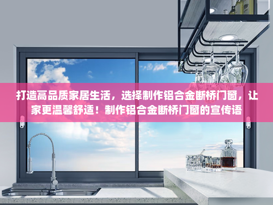 打造高品质家居生活，选择制作铝合金断桥门窗，让家更温馨舒适！制作铝合金断桥门窗的宣传语