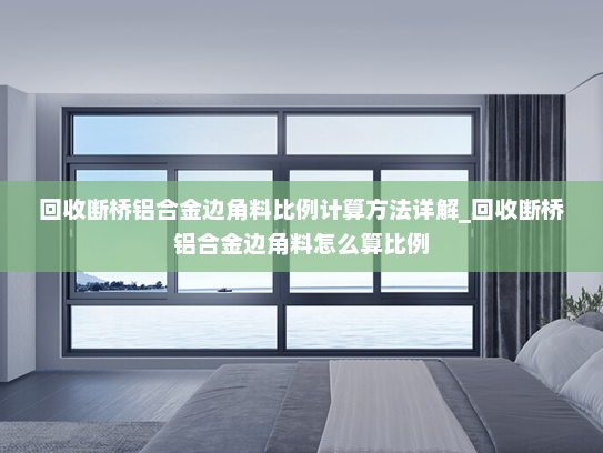 回收断桥铝合金边角料比例计算方法详解_回收断桥铝合金边角料怎么算比例