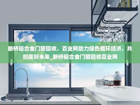 断桥铝合金门窗回收，百业网助力绿色循环经济，共创美好未来_断桥铝合金门窗回收百业网