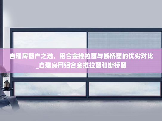 自建房窗户之选，铝合金推拉窗与断桥窗的优劣对比_自建房用铝合金推拉窗和断桥窗