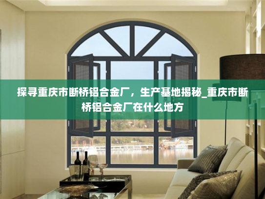 探寻重庆市断桥铝合金厂，生产基地揭秘_重庆市断桥铝合金厂在什么地方