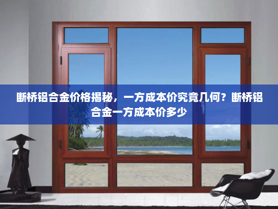 断桥铝合金价格揭秘，一方成本价究竟几何？断桥铝合金一方成本价多少