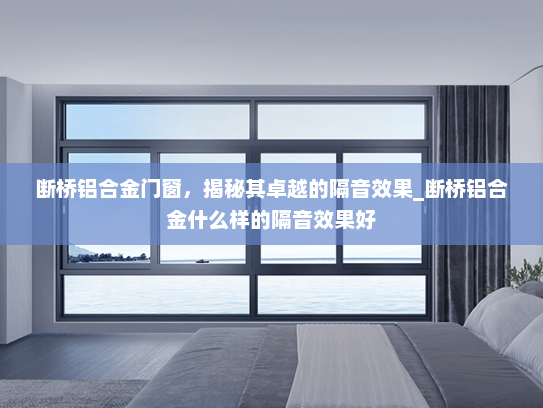 断桥铝合金门窗，揭秘其卓越的隔音效果_断桥铝合金什么样的隔音效果好