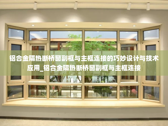铝合金隔热断桥窗副框与主框连接的巧妙设计与技术应用_铝合金隔热断桥窗副框与主框连接