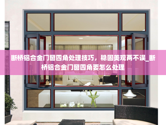 断桥铝合金门窗四角处理技巧，稳固美观两不误_断桥铝合金门窗四角要怎么处理