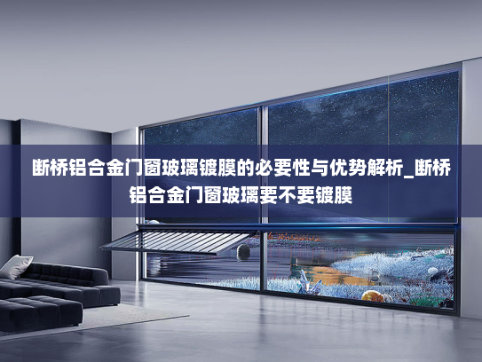 断桥铝合金门窗玻璃镀膜的必要性与优势解析_断桥铝合金门窗玻璃要不要镀膜