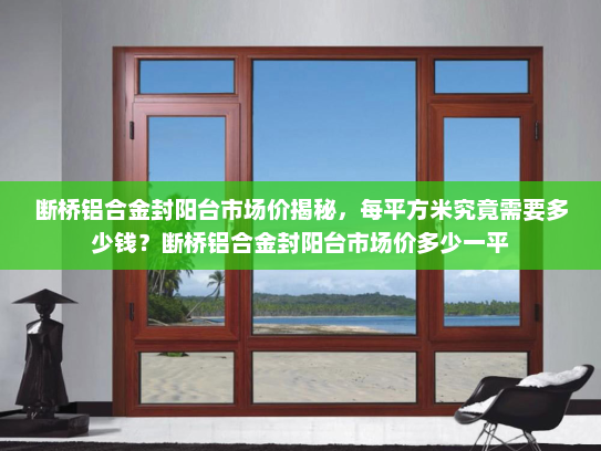 断桥铝合金封阳台市场价揭秘，每平方米究竟需要多少钱？断桥铝合金封阳台市场价多少一平