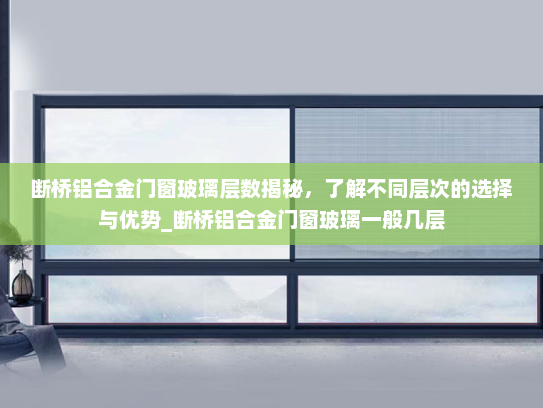 断桥铝合金门窗玻璃层数揭秘，了解不同层次的选择与优势_断桥铝合金门窗玻璃一般几层