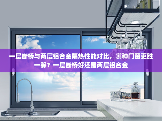 一层断桥与两层铝合金隔热性能对比，哪种门窗更胜一筹？一层断桥好还是两层铝合金