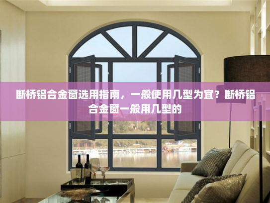 断桥铝合金窗选用指南,一般使用几型为宜?断桥铝合金窗一般用几型的 断桥铝合金窗选用指南,一般使用几型为宜?断桥铝合金窗一般用几型的