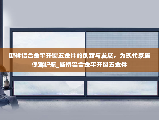 断桥铝合金平开窗五金件的创新与发展，为现代家居保驾护航_断桥铝合金平开窗五金件