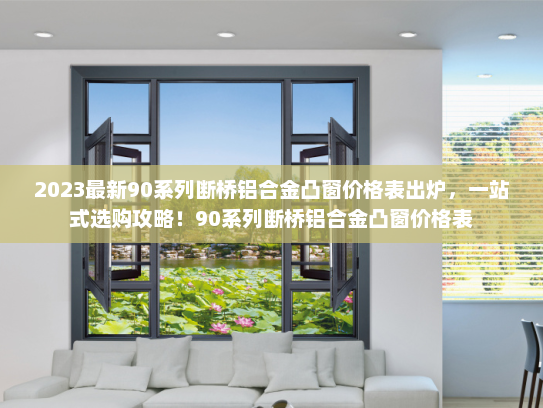 2023最新90系列断桥铝合金凸窗价格表出炉，一站式选购攻略！90系列断桥铝合金凸窗价格表