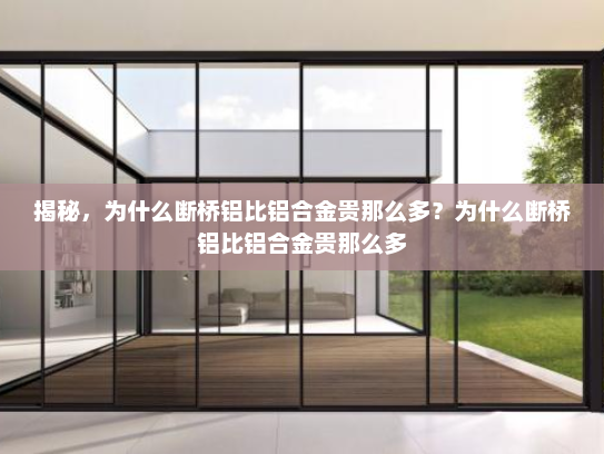 揭秘，为什么断桥铝比铝合金贵那么多？为什么断桥铝比铝合金贵那么多