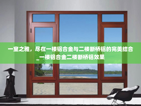 一室之雅，尽在一楼铝合金与二楼断桥铝的完美结合_一楼铝合金二楼断桥铝效果