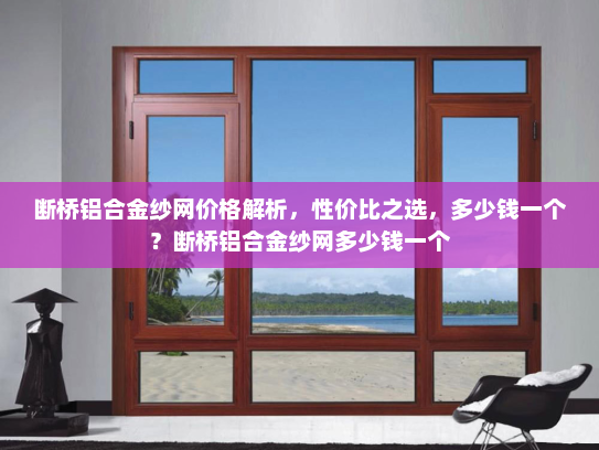 断桥铝合金纱网价格解析，性价比之选，多少钱一个？断桥铝合金纱网多少钱一个