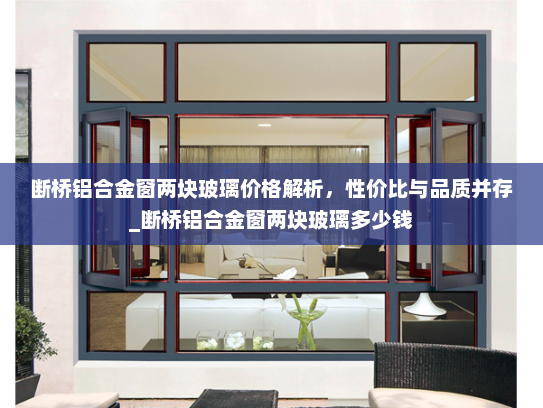 断桥铝合金窗两块玻璃价格解析，性价比与品质并存_断桥铝合金窗两块玻璃多少钱