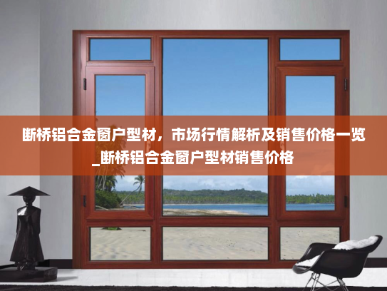 断桥铝合金窗户型材，市场行情解析及销售价格一览_断桥铝合金窗户型材销售价格