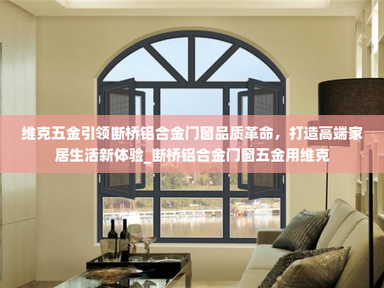 维克五金引领断桥铝合金门窗品质革命，打造高端家居生活新体验_断桥铝合金门窗五金用维克