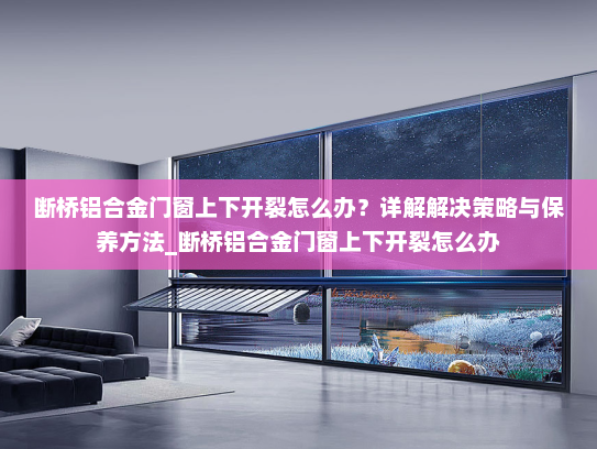 断桥铝合金门窗上下开裂怎么办？详解解决策略与保养方法_断桥铝合金门窗上下开裂怎么办