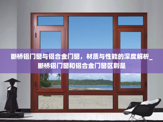断桥铝门窗与铝合金门窗，材质与性能的深度解析_断桥铝门窗和铝合金门窗区别是