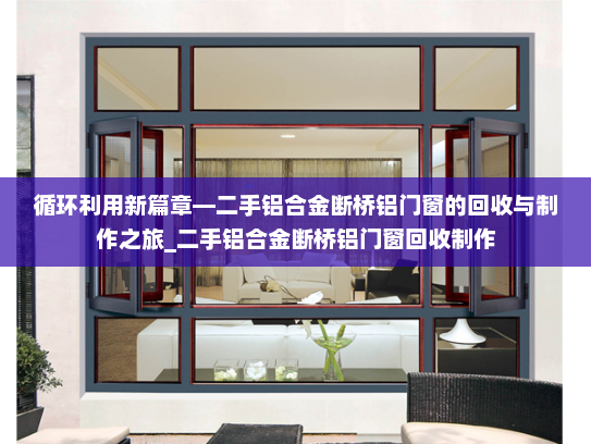 循环利用新篇章—二手铝合金断桥铝门窗的回收与制作之旅_二手铝合金断桥铝门窗回收制作
