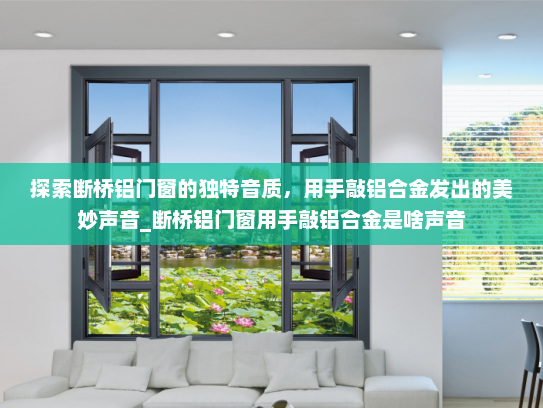 探索断桥铝门窗的独特音质，用手敲铝合金发出的美妙声音_断桥铝门窗用手敲铝合金是啥声音