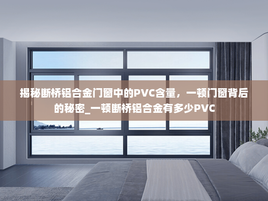 揭秘断桥铝合金门窗中的PVC含量，一顿门窗背后的秘密_一顿断桥铝合金有多少PVC