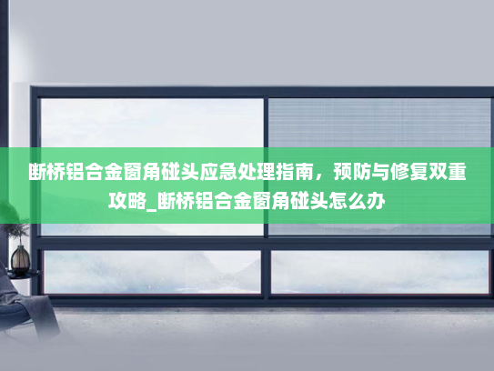 断桥铝合金窗角碰头应急处理指南，预防与修复双重攻略_断桥铝合金窗角碰头怎么办