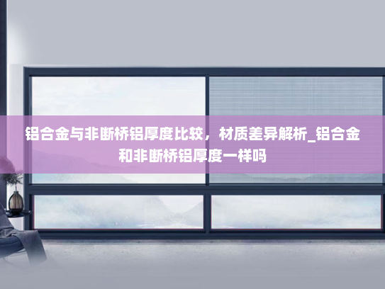 铝合金与非断桥铝厚度比较，材质差异解析_铝合金和非断桥铝厚度一样吗