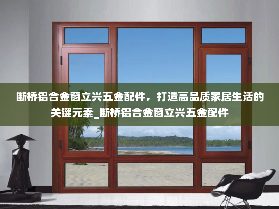 断桥铝合金窗立兴五金配件，打造高品质家居生活的关键元素_断桥铝合金窗立兴五金配件
