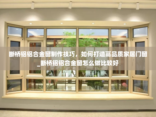 断桥铝铝合金窗制作技巧，如何打造高品质家居门窗_断桥铝铝合金窗怎么做比较好