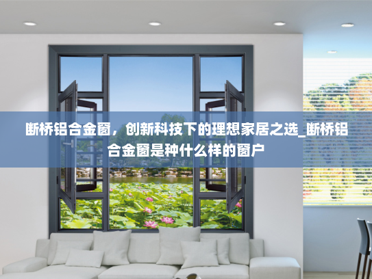 断桥铝合金窗，创新科技下的理想家居之选_断桥铝合金窗是种什么样的窗户