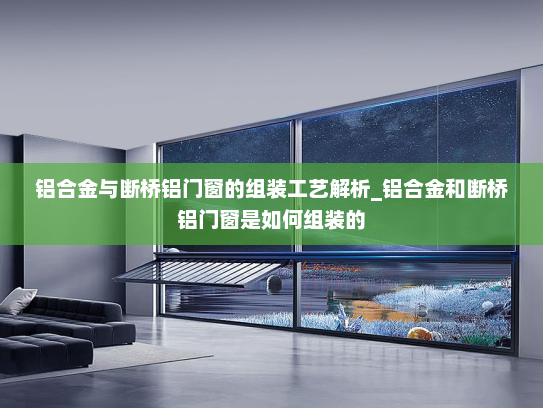 铝合金与断桥铝门窗的组装工艺解析_铝合金和断桥铝门窗是如何组装的