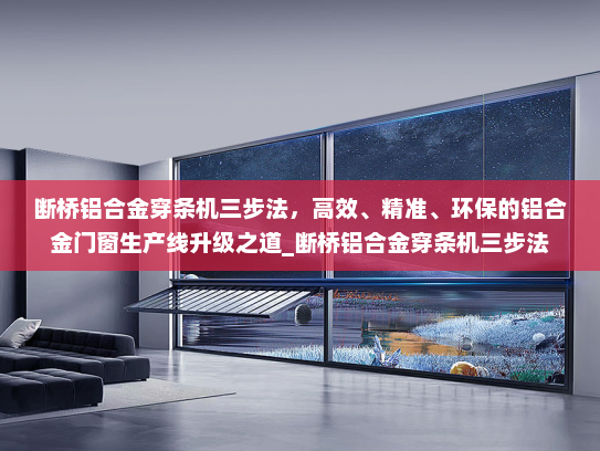 断桥铝合金穿条机三步法，高效、精准、环保的铝合金门窗生产线升级之道_断桥铝合金穿条机三步法
