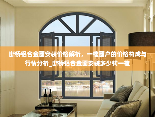 断桥铝合金窗安装价格解析，一樘窗户的价格构成与行情分析_断桥铝合金窗安装多少钱一樘