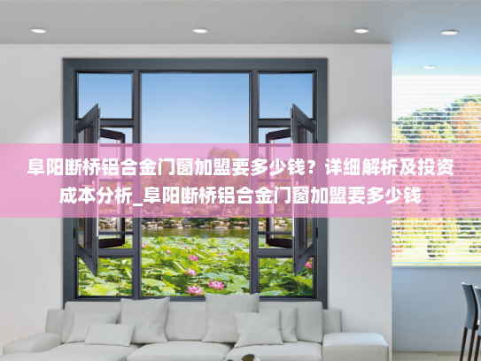 阜阳断桥铝合金门窗加盟要多少钱？详细解析及投资成本分析_阜阳断桥铝合金门窗加盟要多少钱