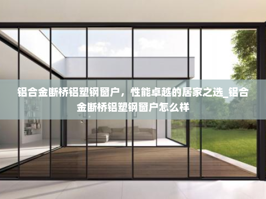 铝合金断桥铝塑钢窗户，性能卓越的居家之选_铝合金断桥铝塑钢窗户怎么样