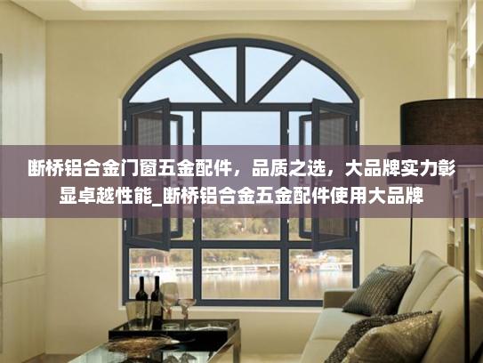 断桥铝合金门窗五金配件,品质之选,大品牌实力彰显卓越性能_断桥铝合金五金配件使用大品牌 断桥铝合金门窗五金配件,品质之选,大品牌实力彰显卓越性能_断桥铝合金五金配件使用大品牌