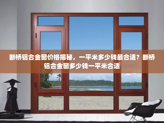 断桥铝合金窗价格揭秘，一平米多少钱最合适？断桥铝合金窗多少钱一平米合适